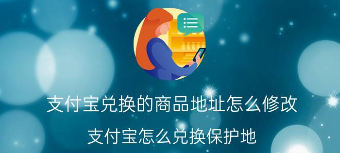 支付宝兑换的商品地址怎么修改 支付宝怎么兑换保护地？